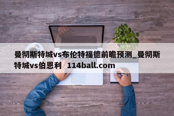 曼彻斯特城vs布伦特福德前瞻预测_曼彻斯特城vs伯恩利  114ball.com