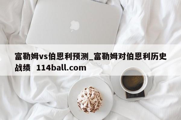 富勒姆vs伯恩利预测_富勒姆对伯恩利历史战绩  114ball.com