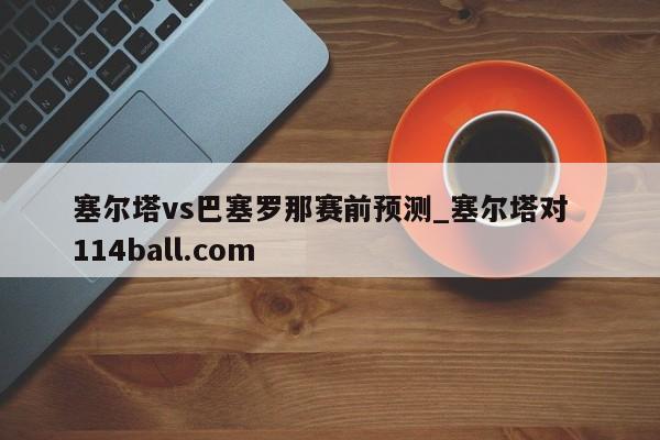 塞尔塔vs巴塞罗那赛前预测_塞尔塔对  114ball.com