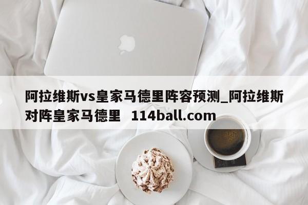 阿拉维斯vs皇家马德里阵容预测_阿拉维斯对阵皇家马德里  114ball.com