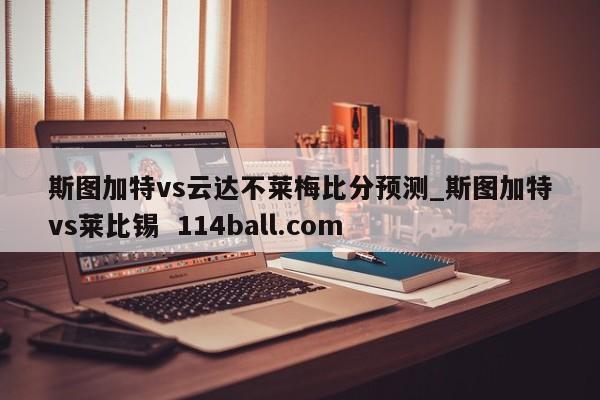 斯图加特vs云达不莱梅比分预测_斯图加特vs莱比锡  114ball.com