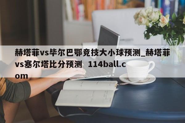 赫塔菲vs毕尔巴鄂竞技大小球预测_赫塔菲vs塞尔塔比分预测  114ball.com