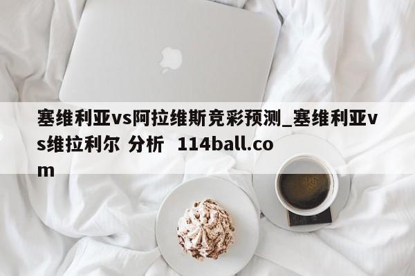 塞维利亚vs阿拉维斯竞彩预测_塞维利亚vs维拉利尔 分析  114ball.com