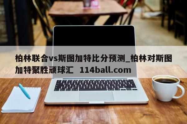 柏林联合vs斯图加特比分预测_柏林对斯图加特聚胜顽球汇  114ball.com