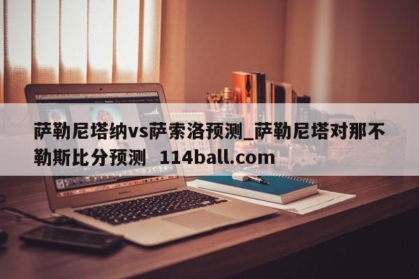 萨勒尼塔纳vs萨索洛预测_萨勒尼塔对那不勒斯比分预测  114ball.com