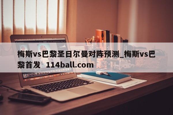 梅斯vs巴黎圣日尔曼对阵预测_梅斯vs巴黎首发  114ball.com