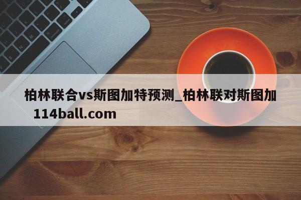 柏林联合vs斯图加特预测_柏林联对斯图加  114ball.com