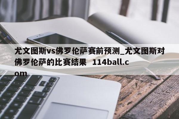 尤文图斯vs佛罗伦萨赛前预测_尤文图斯对佛罗伦萨的比赛结果  114ball.com