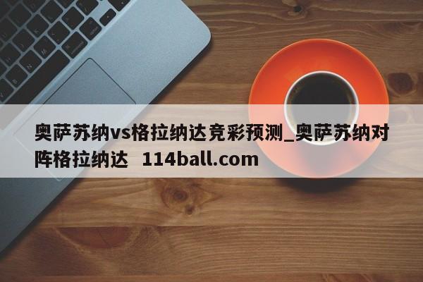 奥萨苏纳vs格拉纳达竞彩预测_奥萨苏纳对阵格拉纳达  114ball.com