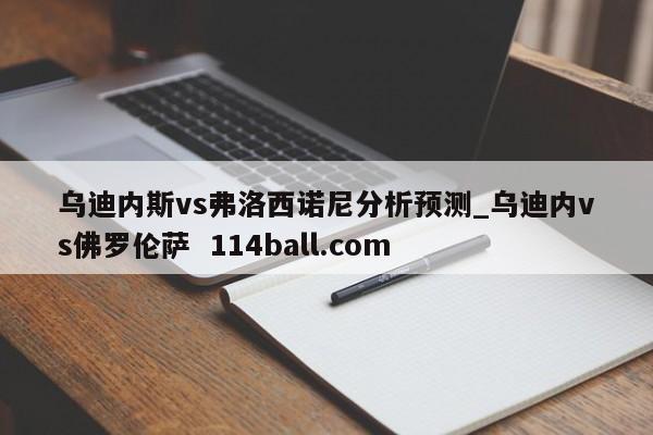 乌迪内斯vs弗洛西诺尼分析预测_乌迪内vs佛罗伦萨  114ball.com