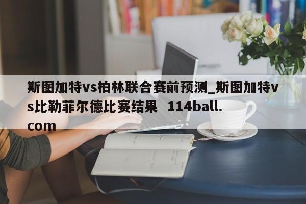 斯图加特vs柏林联合赛前预测_斯图加特vs比勒菲尔德比赛结果  114ball.com