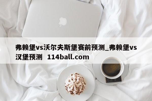 弗赖堡vs沃尔夫斯堡赛前预测_弗赖堡vs汉堡预测  114ball.com