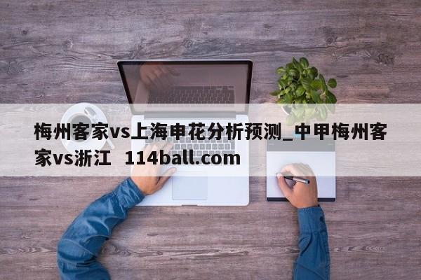 梅州客家vs上海申花分析预测_中甲梅州客家vs浙江  114ball.com