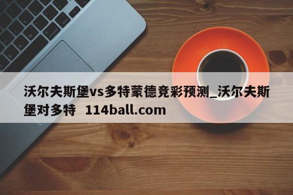 沃尔夫斯堡vs多特蒙德竞彩预测_沃尔夫斯堡对多特  114ball.com