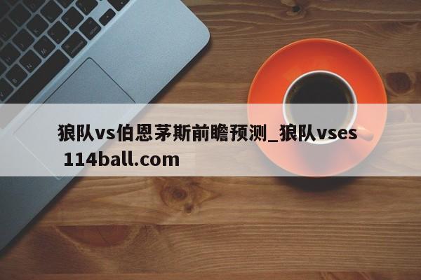 狼队vs伯恩茅斯前瞻预测_狼队vses  114ball.com
