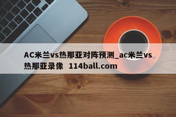 AC米兰vs热那亚对阵预测_ac米兰vs热那亚录像  114ball.com