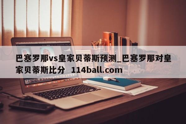 巴塞罗那vs皇家贝蒂斯预测_巴塞罗那对皇家贝蒂斯比分  114ball.com