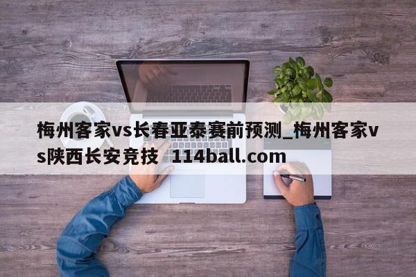 梅州客家vs长春亚泰赛前预测_梅州客家vs陕西长安竞技  114ball.com