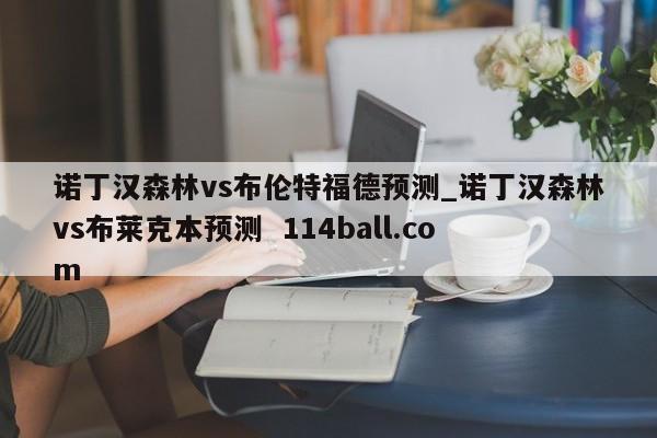 诺丁汉森林vs布伦特福德预测_诺丁汉森林vs布莱克本预测  114ball.com