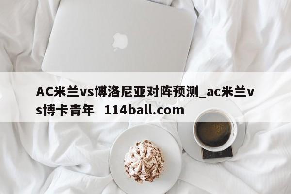 AC米兰vs博洛尼亚对阵预测_ac米兰vs博卡青年  114ball.com
