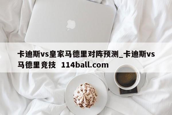 卡迪斯vs皇家马德里对阵预测_卡迪斯vs马德里竞技  114ball.com