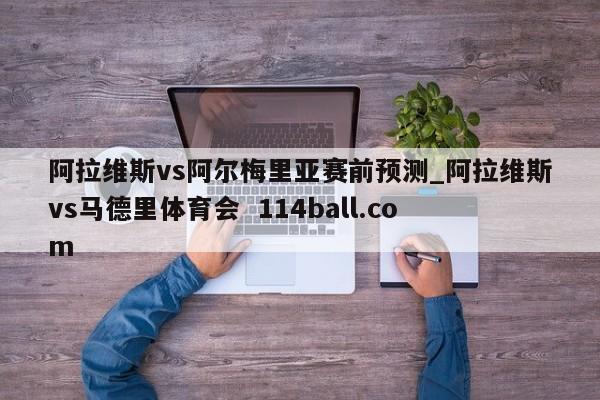 阿拉维斯vs阿尔梅里亚赛前预测_阿拉维斯vs马德里体育会  114ball.com
