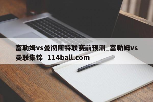 富勒姆vs曼彻斯特联赛前预测_富勒姆vs曼联集锦  114ball.com