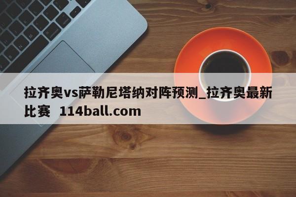拉齐奥vs萨勒尼塔纳对阵预测_拉齐奥最新比赛  114ball.com