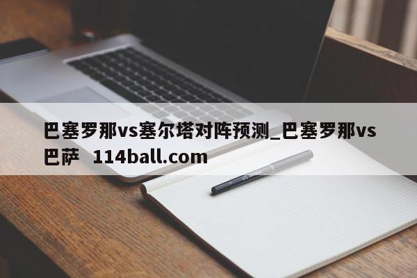 巴塞罗那vs塞尔塔对阵预测_巴塞罗那vs巴萨  114ball.com