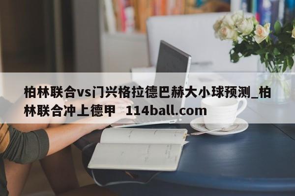 柏林联合vs门兴格拉德巴赫大小球预测_柏林联合冲上德甲  114ball.com