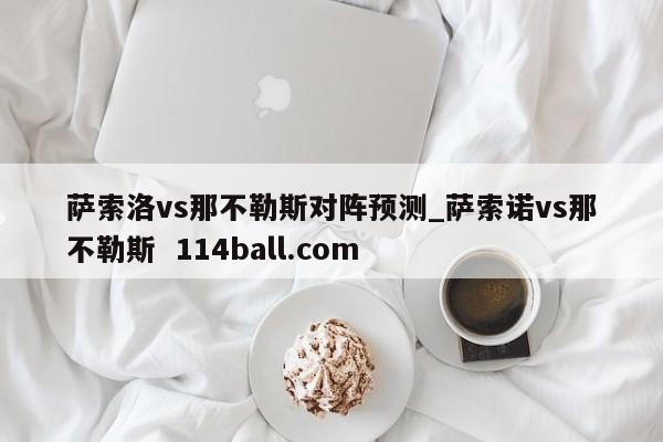 萨索洛vs那不勒斯对阵预测_萨索诺vs那不勒斯  114ball.com