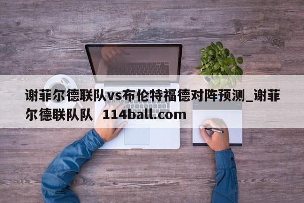 谢菲尔德联队vs布伦特福德对阵预测_谢菲尔德联队队  114ball.com