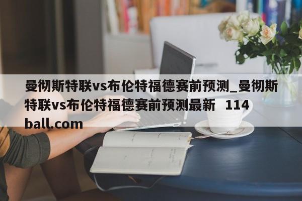 曼彻斯特联vs布伦特福德赛前预测_曼彻斯特联vs布伦特福德赛前预测最新  114ball.com
