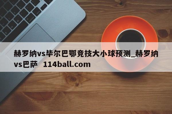 赫罗纳vs毕尔巴鄂竞技大小球预测_赫罗纳vs巴萨  114ball.com