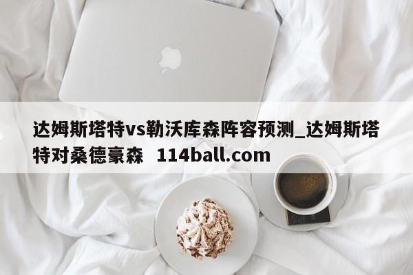 达姆斯塔特vs勒沃库森阵容预测_达姆斯塔特对桑德豪森  114ball.com