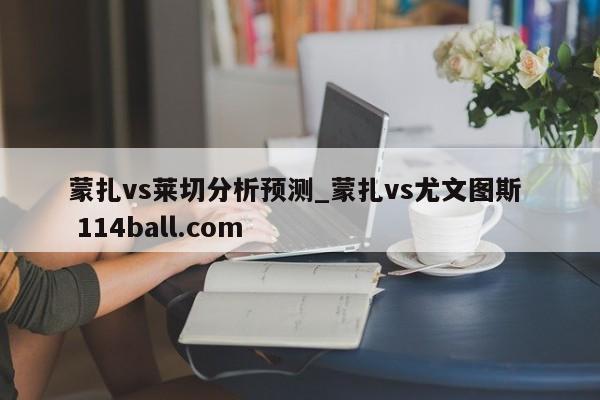 蒙扎vs莱切分析预测_蒙扎vs尤文图斯  114ball.com