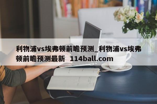 利物浦vs埃弗顿前瞻预测_利物浦vs埃弗顿前瞻预测最新  114ball.com