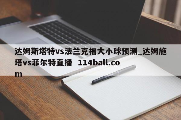 达姆斯塔特vs法兰克福大小球预测_达姆施塔vs菲尔特直播  114ball.com