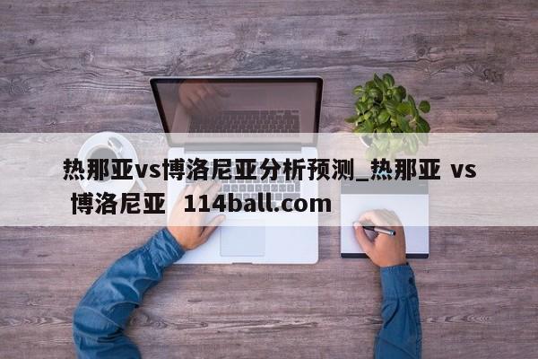 热那亚vs博洛尼亚分析预测_热那亚 vs 博洛尼亚  114ball.com