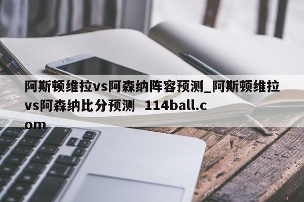 阿斯顿维拉vs阿森纳阵容预测_阿斯顿维拉vs阿森纳比分预测  114ball.com