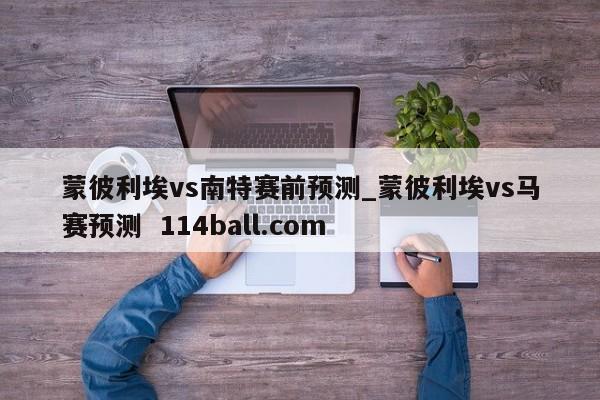蒙彼利埃vs南特赛前预测_蒙彼利埃vs马赛预测  114ball.com