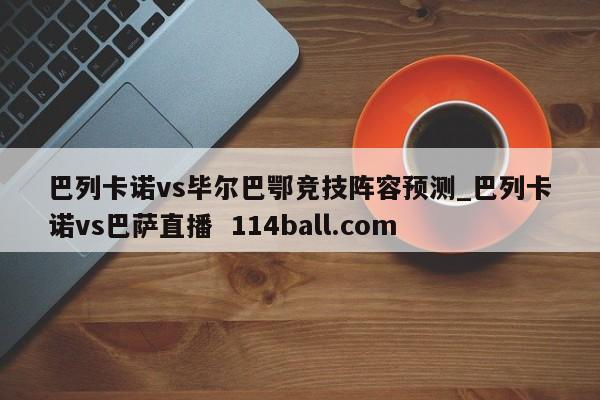 巴列卡诺vs毕尔巴鄂竞技阵容预测_巴列卡诺vs巴萨直播  114ball.com