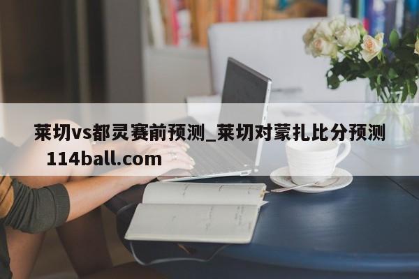 莱切vs都灵赛前预测_莱切对蒙扎比分预测  114ball.com