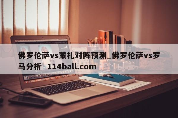 佛罗伦萨vs蒙扎对阵预测_佛罗伦萨vs罗马分析  114ball.com