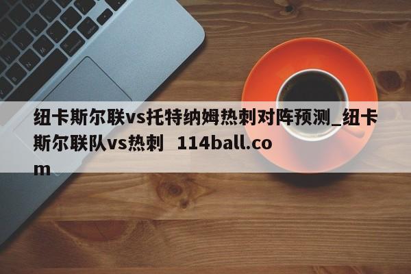 纽卡斯尔联vs托特纳姆热刺对阵预测_纽卡斯尔联队vs热刺  114ball.com