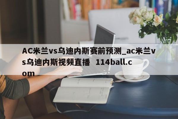 AC米兰vs乌迪内斯赛前预测_ac米兰vs乌迪内斯视频直播  114ball.com