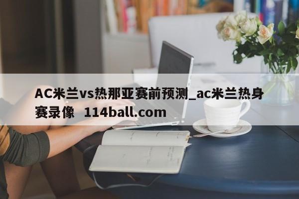 AC米兰vs热那亚赛前预测_ac米兰热身赛录像  114ball.com