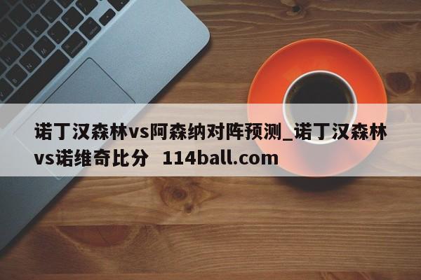 诺丁汉森林vs阿森纳对阵预测_诺丁汉森林vs诺维奇比分  114ball.com