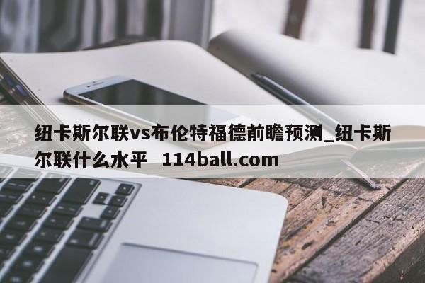 纽卡斯尔联vs布伦特福德前瞻预测_纽卡斯尔联什么水平  114ball.com