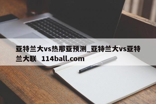 亚特兰大vs热那亚预测_亚特兰大vs亚特兰大联  114ball.com